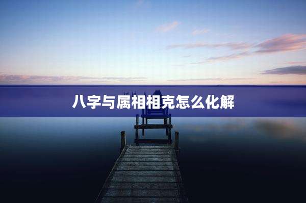八字与属相相克怎么化解