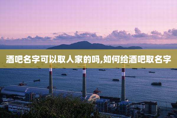 酒吧名字可以取人家的吗,如何给酒吧取名字