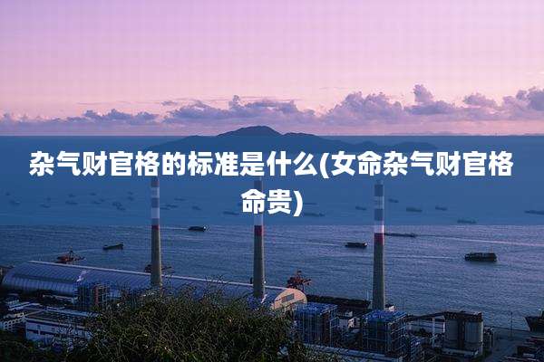 杂气财官格的标准是什么(女命杂气财官格命贵)