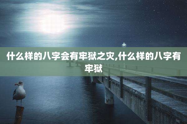 什么样的八字会有牢狱之灾,什么样的八字有牢狱