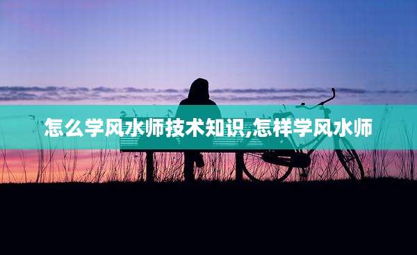 怎么学风水师技术知识,怎样学风水师