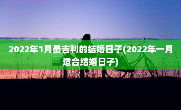 2022年1月最吉利的结婚日子(2022年一月适合结婚日子)