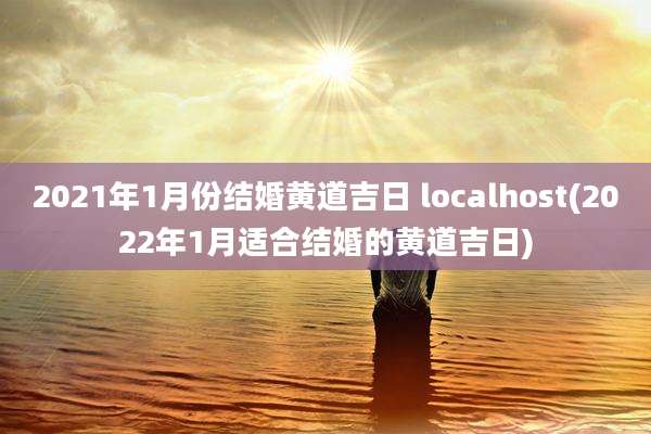 2021年1月份结婚黄道吉日 localhost(2022年1月适合结婚的黄道吉日)