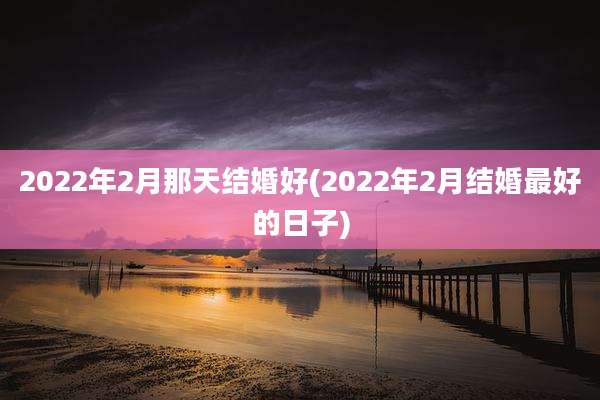2022年2月那天结婚好(2022年2月结婚最好的日子)