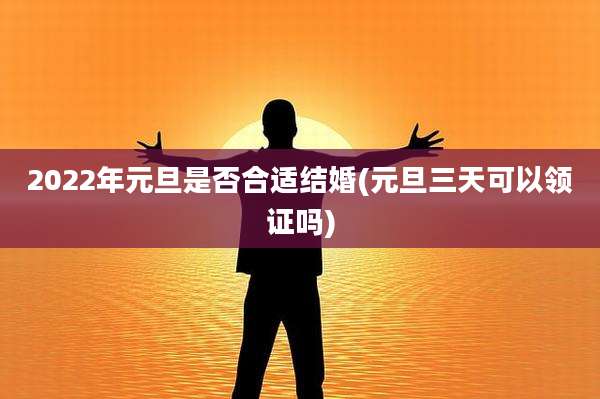 2022年元旦是否合适结婚(元旦三天可以领证吗)
