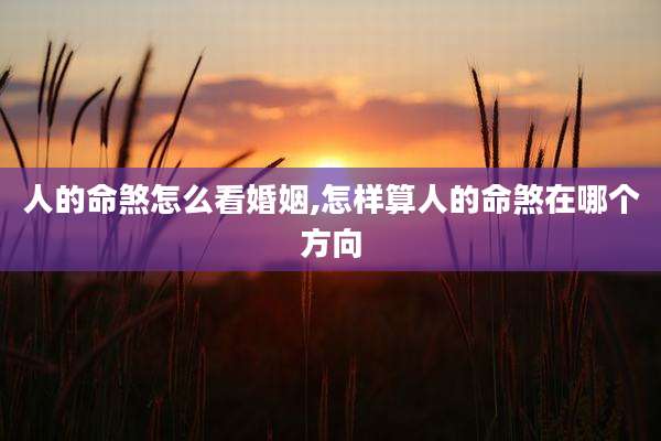 人的命煞怎么看婚姻,怎样算人的命煞在哪个方向