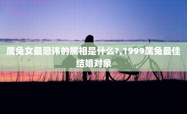 属兔女最忌讳的属相是什么?,1999属兔最佳结婚对象