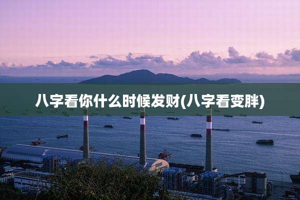 八字看你什么时候发财(八字看变胖)