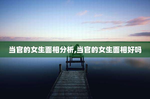 当官的女生面相分析,当官的女生面相好吗