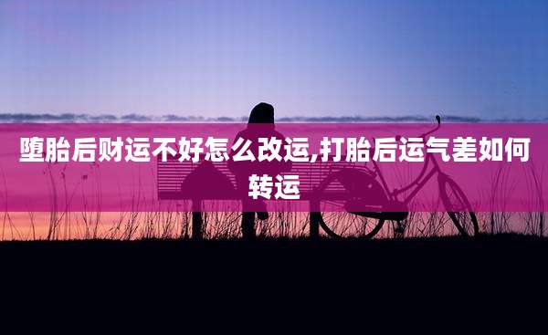 堕胎后财运不好怎么改运,打胎后运气差如何转运