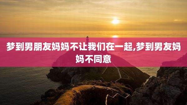 梦到男朋友妈妈不让我们在一起,梦到男友妈妈不同意