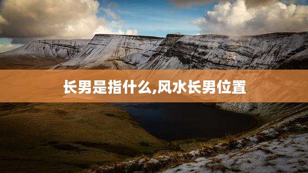 长男是指什么,风水长男位置