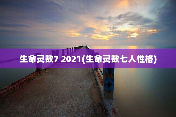 生命灵数7 2021(生命灵数七人性格)