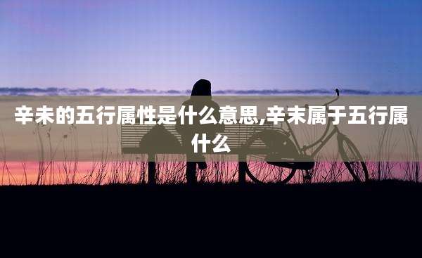 辛未的五行属性是什么意思,辛末属于五行属什么