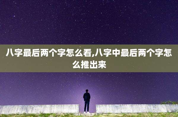 八字最后两个字怎么看,八字中最后两个字怎么推出来