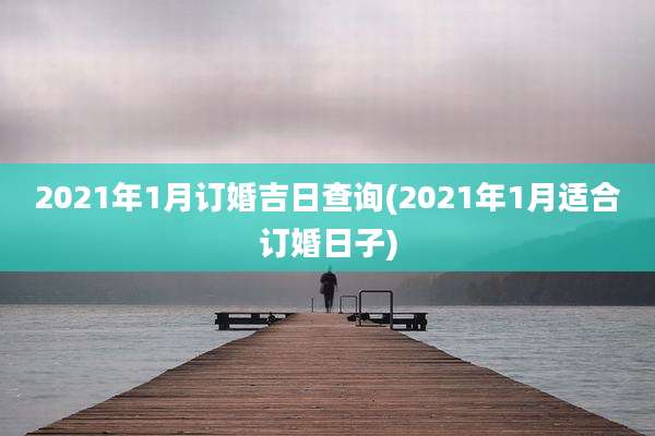 2021年1月订婚吉日查询(2021年1月适合订婚日子)