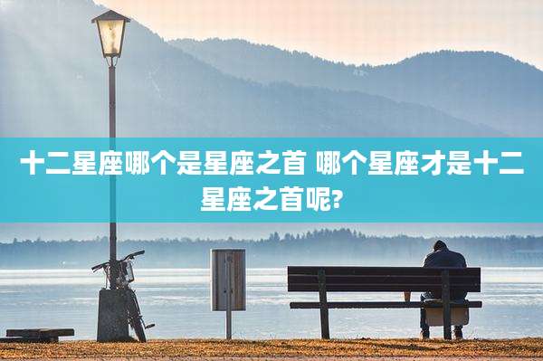 十二星座哪个是星座之首 哪个星座才是十二星座之首呢?