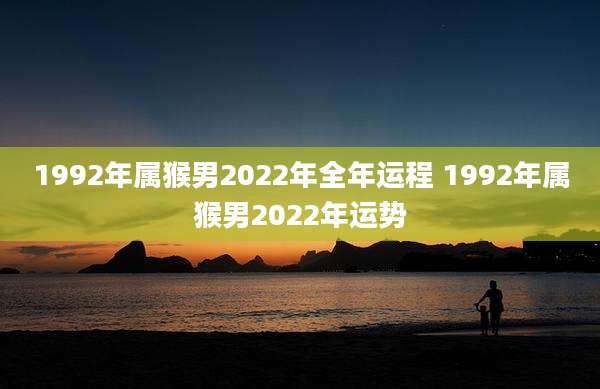 1992年属猴男2022年全年运程 1992年属猴男2022年运势