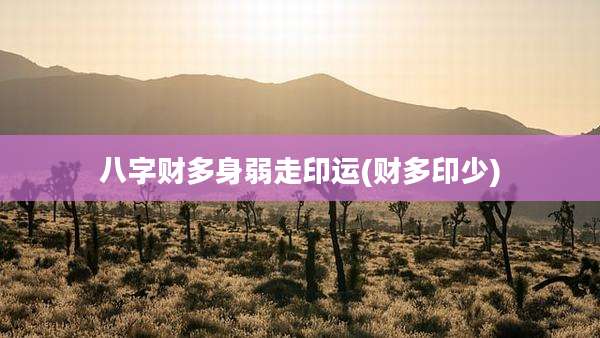 八字财多身弱走印运(财多印少)