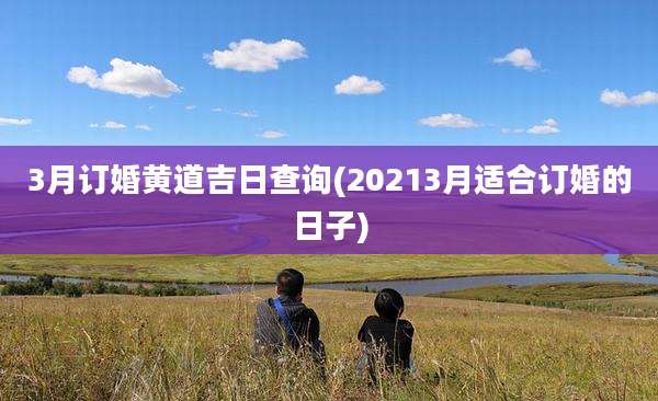 3月订婚黄道吉日查询(20213月适合订婚的日子)