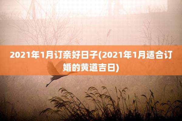 2021年1月订亲好日子(2021年1月适合订婚的黄道吉日)