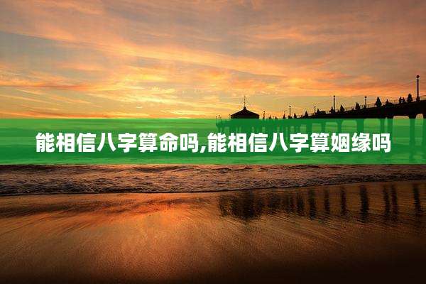 能相信八字算命吗,能相信八字算姻缘吗