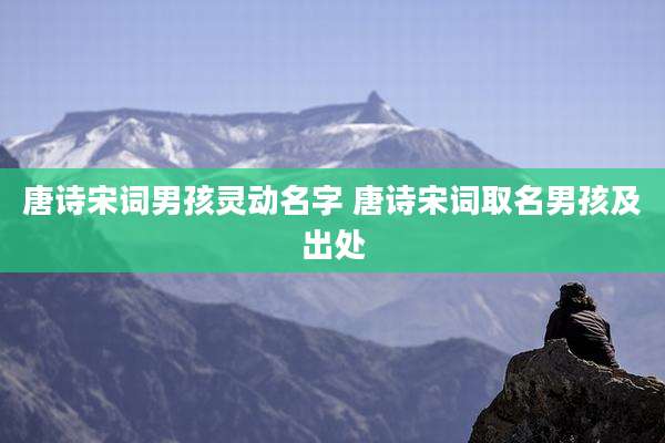 唐诗宋词男孩灵动名字 唐诗宋词取名男孩及出处