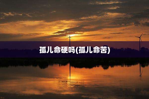 孤儿命硬吗(孤儿命苦)