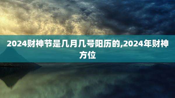 2024财神节是几月几号阳历的,2024年财神方位
