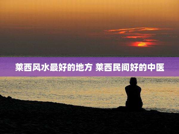 莱西风水最好的地方 莱西民间好的中医