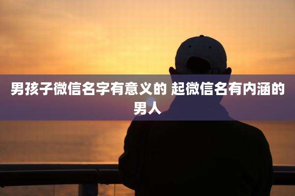 男孩子微信名字有意义的 起微信名有内涵的男人