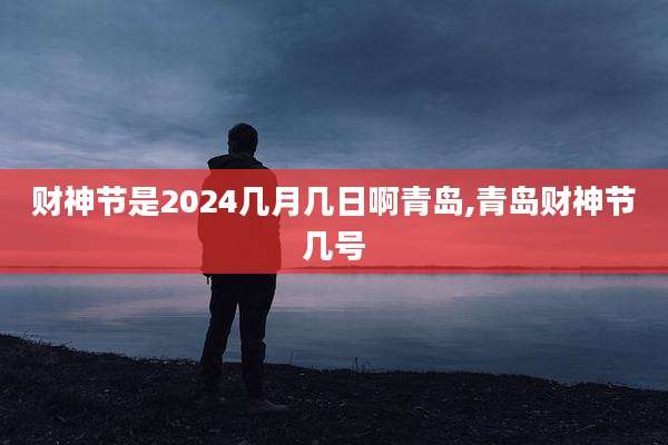 财神节是2024几月几日啊青岛,青岛财神节几号