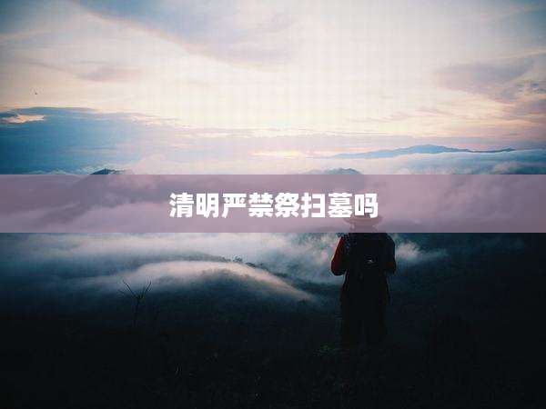 清明严禁祭扫墓吗
