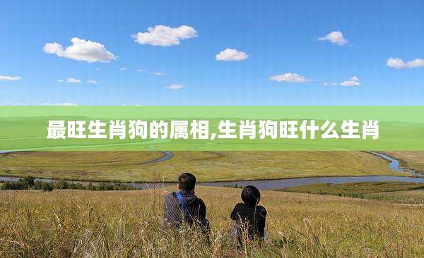 最旺生肖狗的属相,生肖狗旺什么生肖