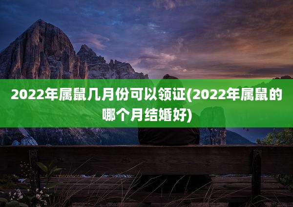 2022年属鼠几月份可以领证(2022年属鼠的哪个月结婚好)