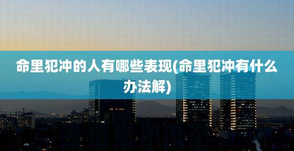 命里犯冲的人有哪些表现(命里犯冲有什么办法解)
