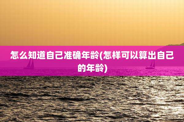 怎么知道自己准确年龄(怎样可以算出自己的年龄)