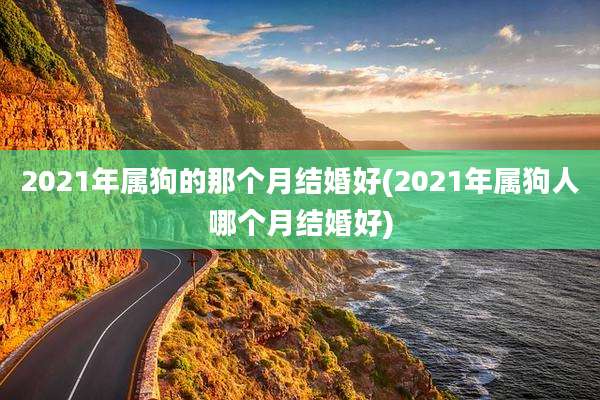 2021年属狗的那个月结婚好(2021年属狗人哪个月结婚好)