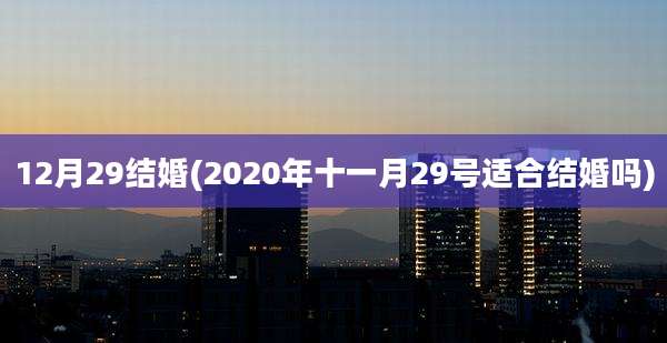 12月29结婚(2020年十一月29号适合结婚吗)