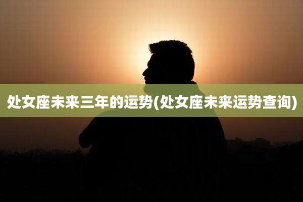 处女座未来三年的运势(处女座未来运势查询)