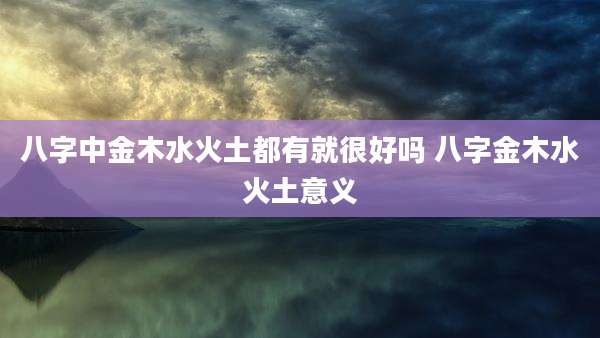八字中金木水火土都有就很好吗 八字金木水火土意义