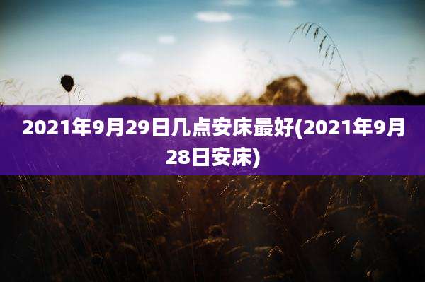 2021年9月29日几点安床最好(2021年9月28日安床)