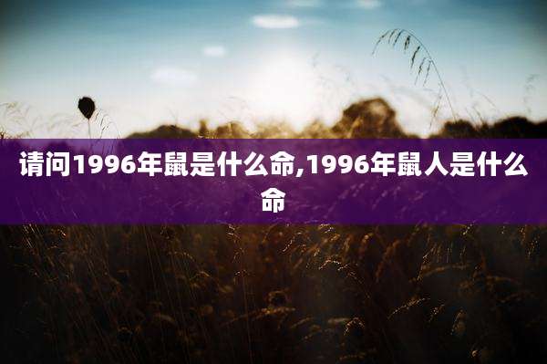 请问1996年鼠是什么命,1996年鼠人是什么命
