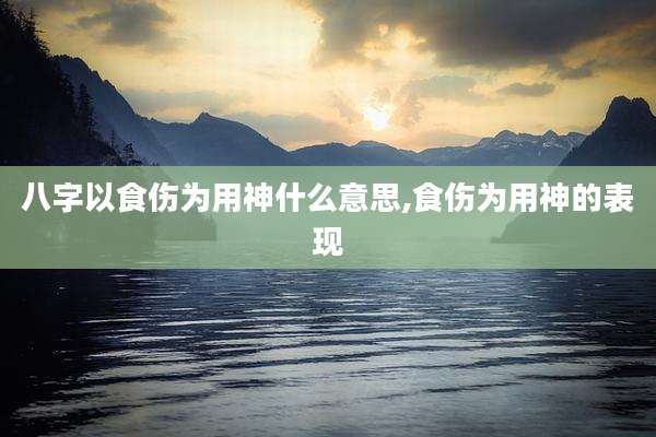 八字以食伤为用神什么意思,食伤为用神的表现