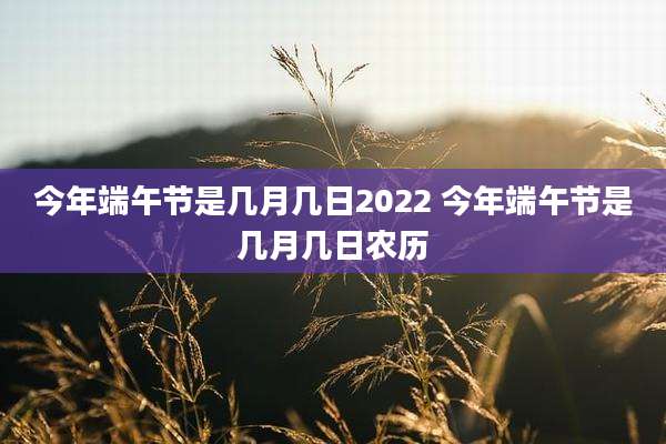 今年端午节是几月几日2022 今年端午节是几月几日农历