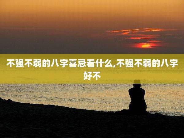 不强不弱的八字喜忌看什么,不强不弱的八字好不
