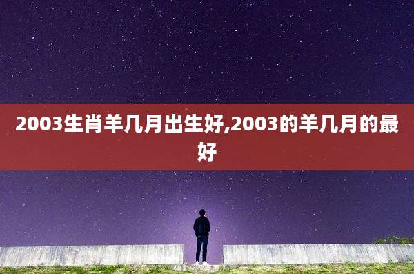 2003生肖羊几月出生好,2003的羊几月的最好