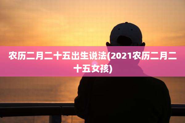 农历二月二十五出生说法(2021农历二月二十五女孩)