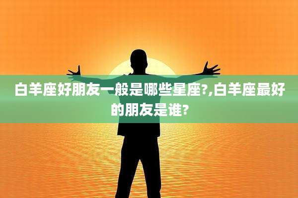 白羊座好朋友一般是哪些星座?,白羊座最好的朋友是谁?