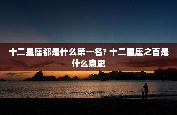 十二星座都是什么第一名? 十二星座之首是什么意思